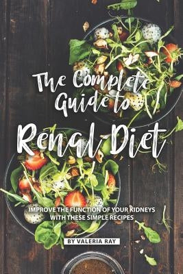 The Complete Guide to Renal Diet: Improve the Function of Your Kidneys with These Simple Recipes by Ray, Valeria