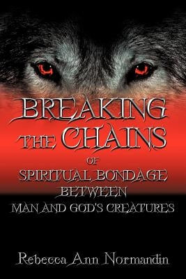 Breaking the Chains: Of Spiritual Bondage Between Man and Gods Creatures by Normandin, Rebecca Ann