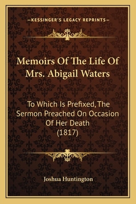 Memoirs Of The Life Of Mrs. Abigail Waters: To Which Is Prefixed, The Sermon Preached On Occasion Of Her Death (1817) by Huntington, Joshua