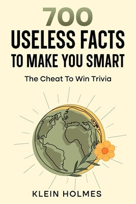 700 Useless Facts to Make you Smart -: The Cheat To Win Trivia by Holmes, Klein