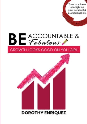 Be Accountable & Be Fabulous: Growth Looks Good on You Girl! by Enriquez, Dorothy