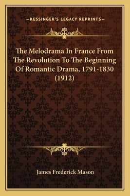 The Melodrama In France From The Revolution To The Beginning Of Romantic Drama, 1791-1830 (1912) by Mason, James Frederick
