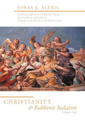 Christianity and Rabbinic Judaism: Surprising Differences, Conflicting Visions, and Worldview Implications--From the Early Church to Our Modern Time by Alexis, Jonas E.