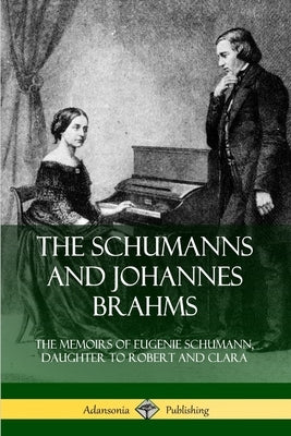 The Schumanns and Johannes Brahms: The Memoirs of Eugenie Schumann, Daughter to Robert and Clara by Schumann, Eugenie