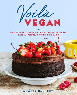 Voilà Vegan: 85 Decadent, Secretly Plant-Based Desserts from an American Pâtisserie in Paris: A Baking Book by Bankert, Amanda