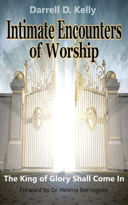 Intimate Encounters of Worship: The King of Glory Shall Come In by Kelly, Darrell D.