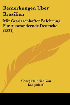 Bemerkungen Uber Brasilien: Mit Gewissenhafter Belehrung Fur Auswandernde Deutsche (1821) by Langsdorf, Georg Heinrich Von
