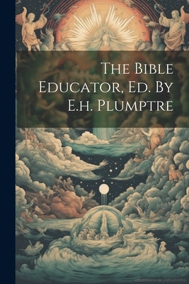 The Bible Educator, Ed. By E.h. Plumptre by Anonymous