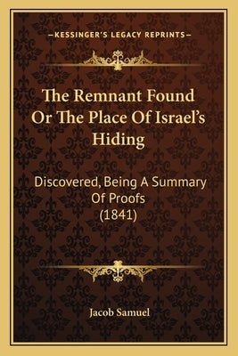 The Remnant Found Or The Place Of Israel's Hiding: Discovered, Being A Summary Of Proofs (1841) by Samuel, Jacob