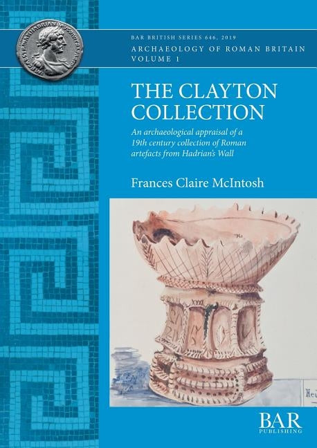 The Clayton Collection: An archaeological appraisal of a 19th century collection of Roman artefacts from Hadrian's Wall by McIntosh, Frances Claire