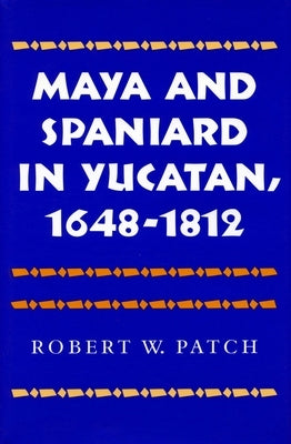 Maya and Spaniard in Yucatan, 1648-1812 by Patch, Robert W.
