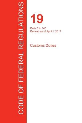CFR 19, Parts 0 to 140, Customs Duties, April 01, 2017 (Volume 1 of 3) by Office of the Federal Register (Cfr)
