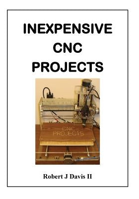 Inexpensive CNC Projects: build your own CNC machine by Davis, Robert J., II