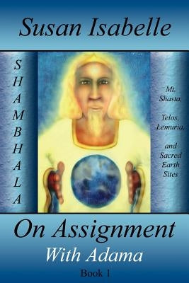 On Assignment with Adama: Mt. Shasta, Telos, Lemuria, and Sacred Earth Sites, Book I by Isabelle, Susan
