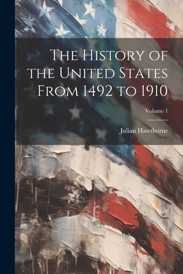 The History of the United States From 1492 to 1910; Volume 1 by Hawthorne, Julian