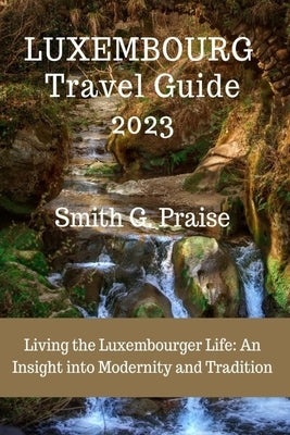 Luxembourg Travel Guide 2023: Living the Luxembourger Life: An Insight into Modernity and Tradition by Praise, Smith G.