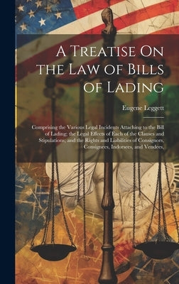 A Treatise On the Law of Bills of Lading: Comprising the Various Legal Incidents Attaching to the Bill of Lading; the Legal Effects of Each of the Cla by Leggett, Eugene