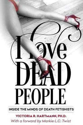 I Love Dead People: Inside the Minds of Death Fetishists by Hartmann, Victoria R.