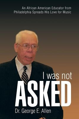 I Was Not Asked: An African American Educator from Philadelphia Spreads His Love for Music by Allen, George E.