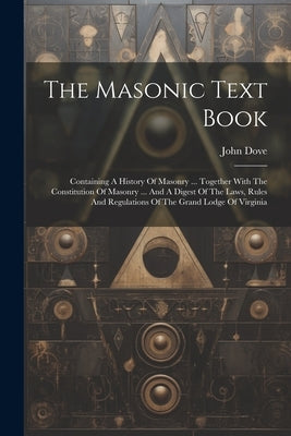 The Masonic Text Book: Containing A History Of Masonry ... Together With The Constitution Of Masonry ... And A Digest Of The Laws, Rules And by Dove, John