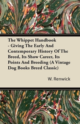 The Whippet Handbook - Giving the Early and Contemporary History of the Breed, Its Show Career, Its Points and Breeding (a Vintage Dog Books Breed Cla by Renwick, W. Lewis
