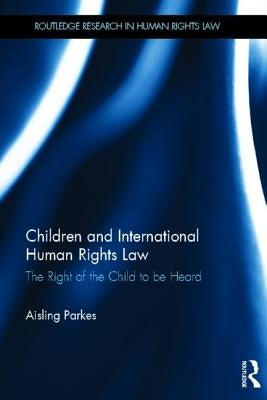 Children and International Human Rights Law: The Right of the Child to be Heard by Parkes, Aisling