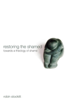 Restoring the Shamed: Towards a Theology of Shame by Stockitt, Robin