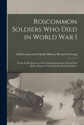 Roscommon Soldiers who Died in World War I: From the Regiments of the Connaught Rangers, Royal Irish Rifles, Princess Victoria['s] Royal Irish Fusilie by Group, Irish Connection Family Histor