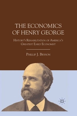 The Economics of Henry George: History's Rehabilitation of America's Greatest Early Economist by Bryson, P.