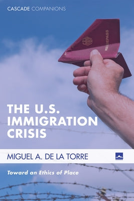 The U.S. Immigration Crisis: Toward an Ethics of Place by de la Torre, Miguel A.