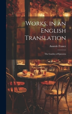 Works, in an English Translation: The Garden of Epicurus by Anatole France