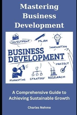 Mastering Business Development: A Comprehensive Guide to Achieving Sustainable Growth by Nehme, Charles