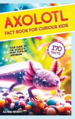 Axolotl Fact Book For Curious Kids: Discover 170 Surprising Secrets About The World's Cutest Amphibian by Hewitt, Astrid