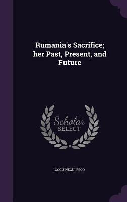 Rumania's Sacrifice; her Past, Present, and Future by Negulesco, Gogu