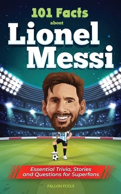 101 Facts About Lionel Messi - Essential Trivia, Stories, and Questions for Super Fans by Focus, Falcon