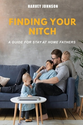 Finding Your Nitch: A Guide for Stay At Home Fathers by Johnson, Harvey