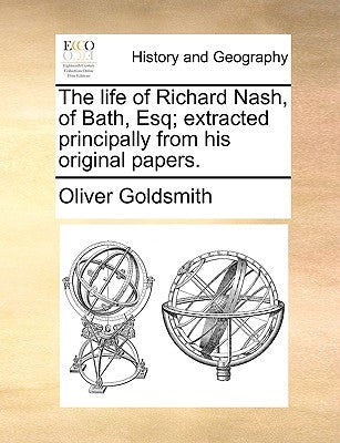 The Life of Richard Nash, of Bath, Esq; Extracted Principally from His Original Papers. by Goldsmith, Oliver