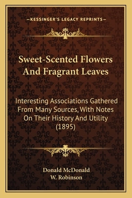 Sweet-Scented Flowers And Fragrant Leaves: Interesting Associations Gathered From Many Sources, With Notes On Their History And Utility (1895) by McDonald, Donald