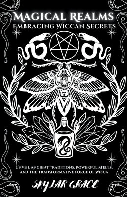 Magical Realms - Embracing Wiccan Secrets - Unveil Ancient Traditions, Powerful Spells, and the Transformative Force of Wicca by Grace, Skylar