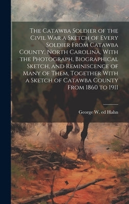 The Catawba Soldier of the Civil War a Sketch of Every Soldier From Catawba County, North Carolina, With the Photograph, Biographical Sketch, and Remi by Hahn, George W. 1842- Ed