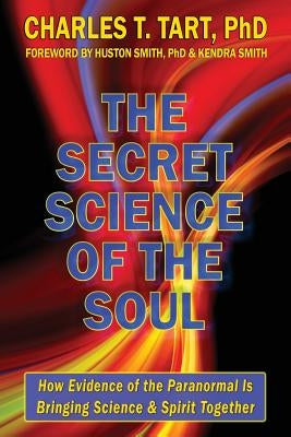 The Secret Science of the Soul: How Evidence of the Paranormal is Bringing Science & Spirit Together by Tart, Charles T.