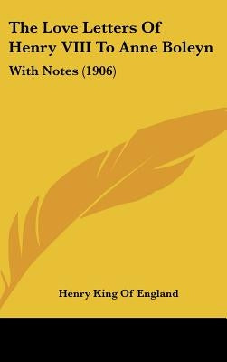 The Love Letters Of Henry VIII To Anne Boleyn: With Notes (1906) by England, Henry King of