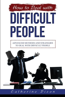 How to Deal with Difficult People: Advanced Methods and Strategies to Deal with Difficult People by Dizon, Catherine