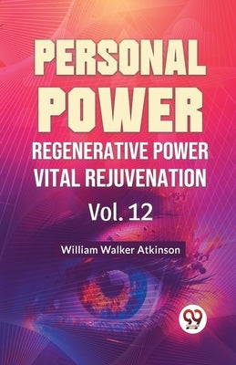 Personal Power Regenerative Power Vital Rejuvenation Vol. 12 by Walker Atkinson, William