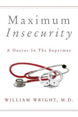 Maximum Insecurity: A Doctor in the Supermax by Wright, M. D. William
