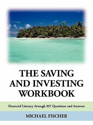 The Saving and Investing Workbook: Financial Literacy Through 937 Questions and Answers. by Fischer, Michael