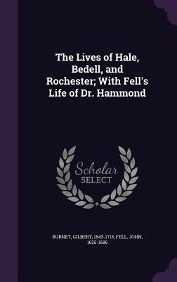 The Lives of Hale, Bedell, and Rochester; With Fell's Life of Dr. Hammond by 1643-1715, Burnet Gilbert