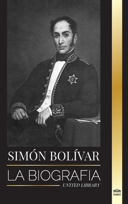 Simón Bolívar: La biografía del líder militar venezolano y Libertador de América Latina by Library, United