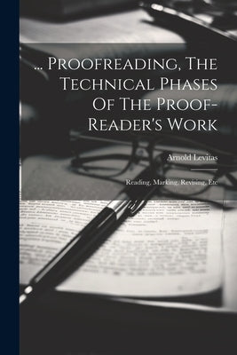 ... Proofreading, The Technical Phases Of The Proof-reader's Work: Reading, Marking, Revising, Etc by Levitas, Arnold