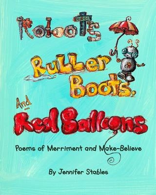 Robots, Rubber Boots, and Red Balloons: Poems of Merriment and Make-Believe by Stables, Jennifer